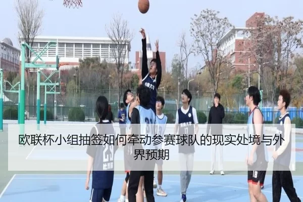 欧联杯小组抽签如何牵动参赛球队的现实处境与外界预期